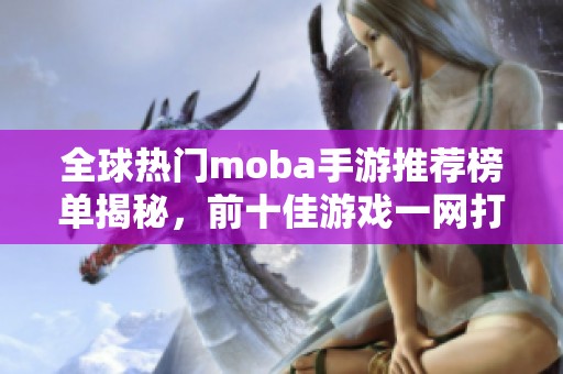 全球热门moba手游推荐榜单揭秘，前十佳游戏一网打尽！