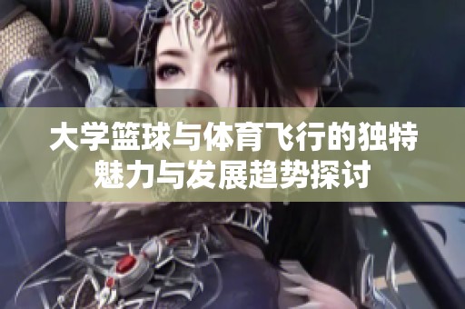 大学篮球与体育飞行的独特魅力与发展趋势探讨