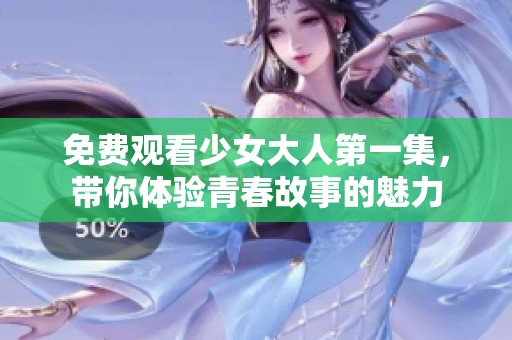 免费观看少女大人第一集，带你体验青春故事的魅力