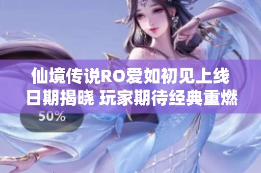 仙境传说RO爱如初见上线日期揭晓 玩家期待经典重燃之旅
