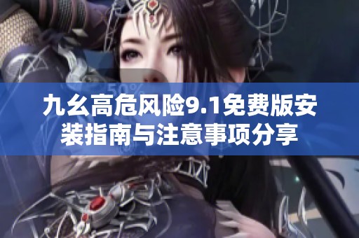 九幺高危风险9.1免费版安装指南与注意事项分享