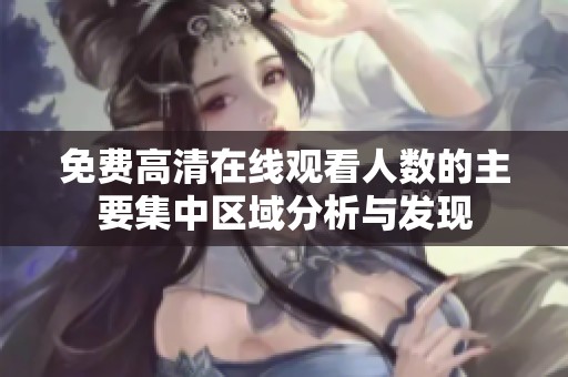 免费高清在线观看人数的主要集中区域分析与发现