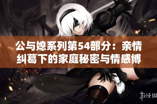 公与媳系列第54部分：亲情纠葛下的家庭秘密与情感博弈