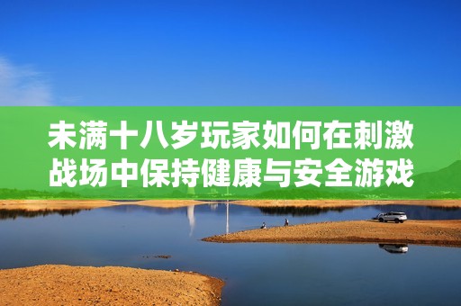未满十八岁玩家如何在刺激战场中保持健康与安全游戏体验
