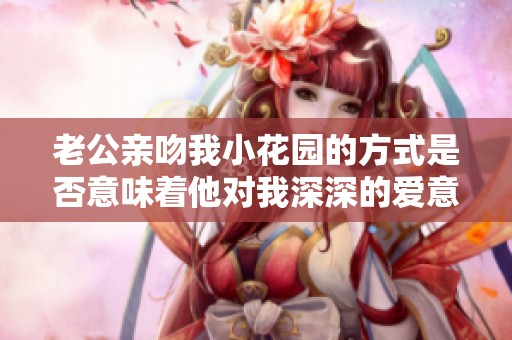 老公亲吻我小花园的方式是否意味着他对我深深的爱意