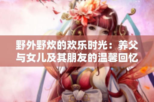 野外野炊的欢乐时光：养父与女儿及其朋友的温馨回忆