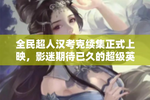 全民超人汉考克续集正式上映，影迷期待已久的超级英雄电影来袭