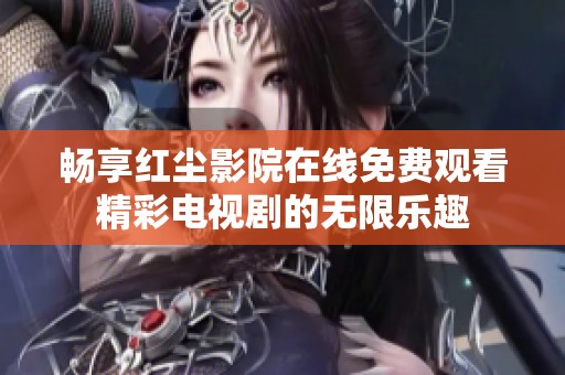 畅享红尘影院在线免费观看精彩电视剧的无限乐趣