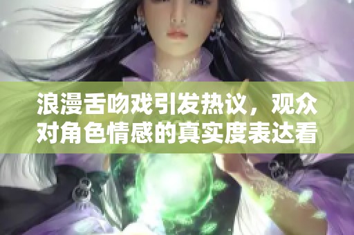 浪漫舌吻戏引发热议，观众对角色情感的真实度表达看法