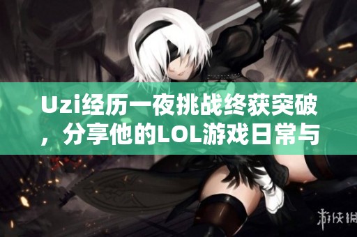 Uzi经历一夜挑战终获突破，分享他的LOL游戏日常与成长心得