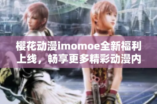 樱花动漫imomoe全新福利上线，畅享更多精彩动漫内容！