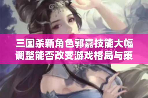 三国杀新角色郭嘉技能大幅调整能否改变游戏格局与策略？