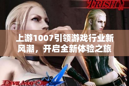 上游1007引领游戏行业新风潮，开启全新体验之旅