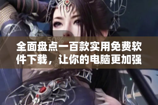 全面盘点一百款实用免费软件下载，让你的电脑更加强大