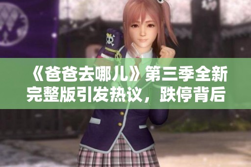 《爸爸去哪儿》第三季全新完整版引发热议，跌停背后隐藏哪些故事