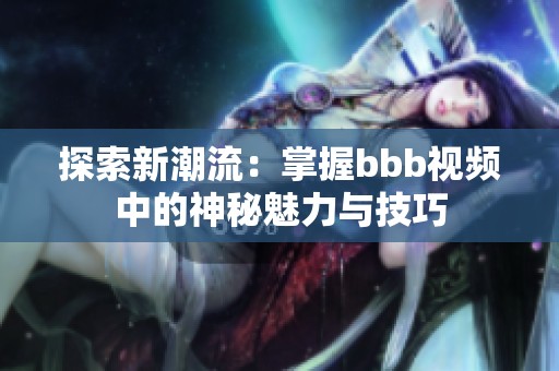 探索新潮流：掌握bbb视频中的神秘魅力与技巧