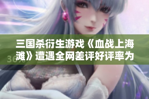 三国杀衍生游戏《血战上海滩》遭遇全网差评好评率为零%