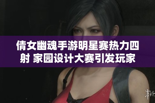 倩女幽魂手游明星赛热力四射 家园设计大赛引发玩家热情关注