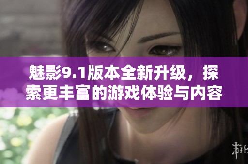 魅影9.1版本全新升级，探索更丰富的游戏体验与内容