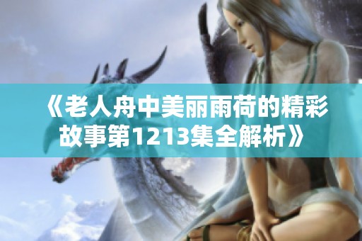 《老人舟中美丽雨荷的精彩故事第1213集全解析》