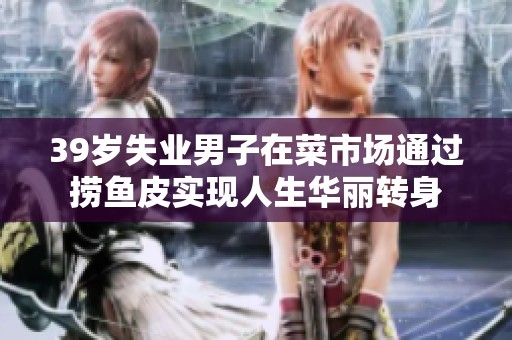 39岁失业男子在菜市场通过捞鱼皮实现人生华丽转身