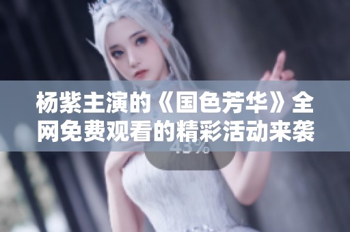杨紫主演的《国色芳华》全网免费观看的精彩活动来袭