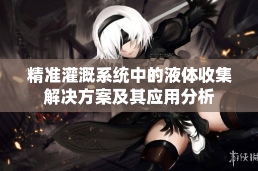 精准灌溉系统中的液体收集解决方案及其应用分析