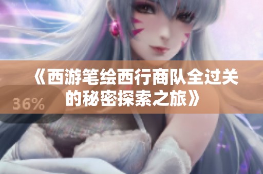 《西游笔绘西行商队全过关的秘密探索之旅》