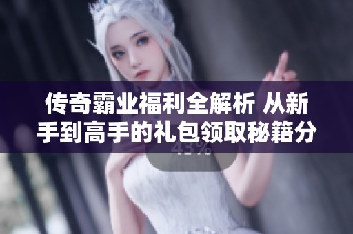 传奇霸业福利全解析 从新手到高手的礼包领取秘籍分享