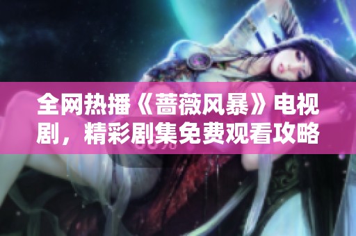 全网热播《蔷薇风暴》电视剧，精彩剧集免费观看攻略揭秘