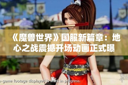 《魔兽世界》国服新篇章：地心之战震撼开场动画正式曝光