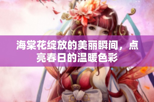 海棠花绽放的美丽瞬间，点亮春日的温暖色彩
