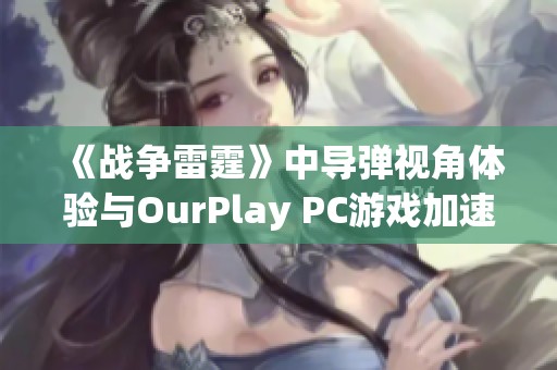 《战争雷霆》中导弹视角体验与OurPlay PC游戏加速器的优势分析