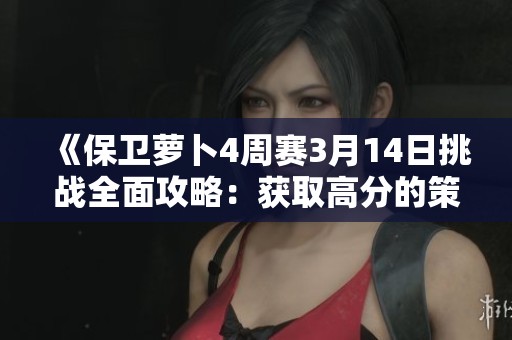 《保卫萝卜4周赛3月14日挑战全面攻略：获取高分的策略与关卡解析》