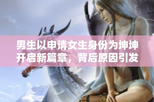 男生以申请女生身份为坤坤开启新篇章，背后原因引发热议