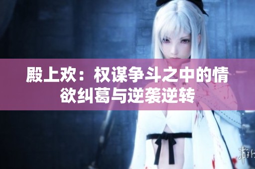 殿上欢：权谋争斗之中的情欲纠葛与逆袭逆转