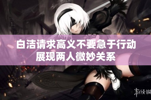 白洁请求高义不要急于行动展现两人微妙关系