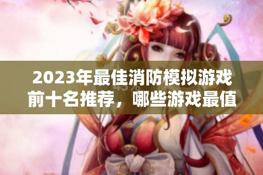 2023年最佳消防模拟游戏前十名推荐，哪些游戏最值得体验