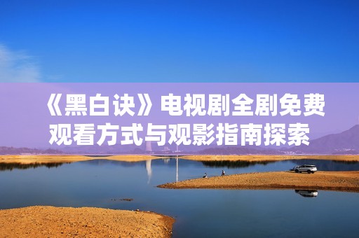 《黑白诀》电视剧全剧免费观看方式与观影指南探索