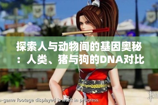 探索人与动物间的基因奥秘：人类、猪与狗的DNA对比分析