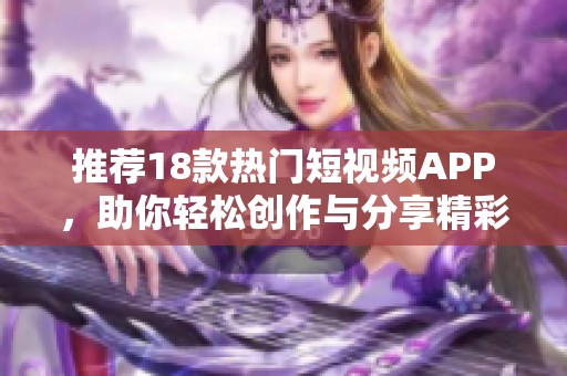 推荐18款热门短视频APP，助你轻松创作与分享精彩内容