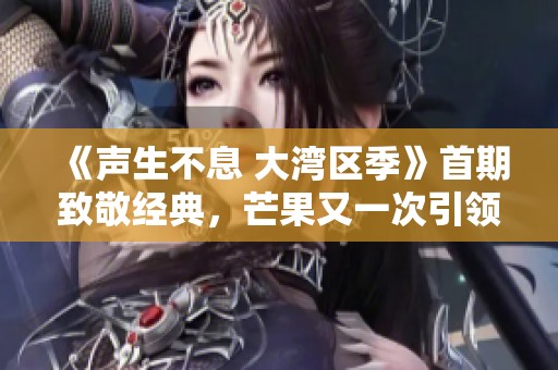 《声生不息 大湾区季》首期致敬经典，芒果又一次引领热潮