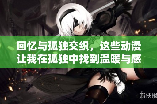 回忆与孤独交织，这些动漫让我在孤独中找到温暖与感动