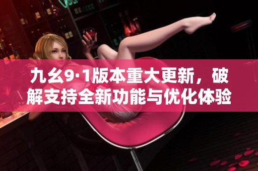 九幺9·1版本重大更新，破解支持全新功能与优化体验