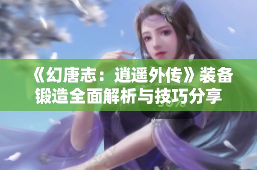 《幻唐志：逍遥外传》装备锻造全面解析与技巧分享