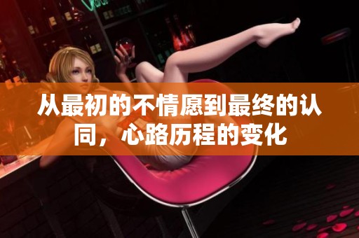 从最初的不情愿到最终的认同，心路历程的变化