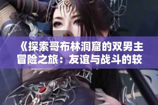《探索哥布林洞窟的双男主冒险之旅：友谊与战斗的较量》