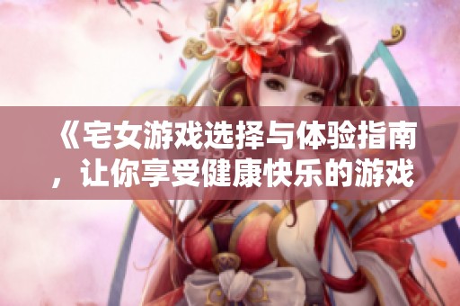 《宅女游戏选择与体验指南，让你享受健康快乐的游戏时光》