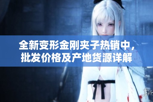 全新变形金刚夹子热销中，批发价格及产地货源详解