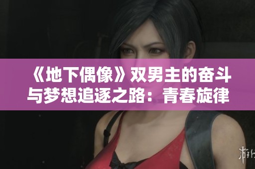 《地下偶像》双男主的奋斗与梦想追逐之路：青春旋律的交响曲